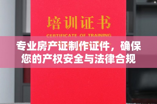 埇桥专业房产证制作证件，确保您的产权安全与法律合规