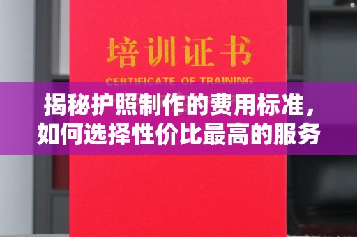 埇桥揭秘护照制作的费用标准，如何选择性价比最高的服务