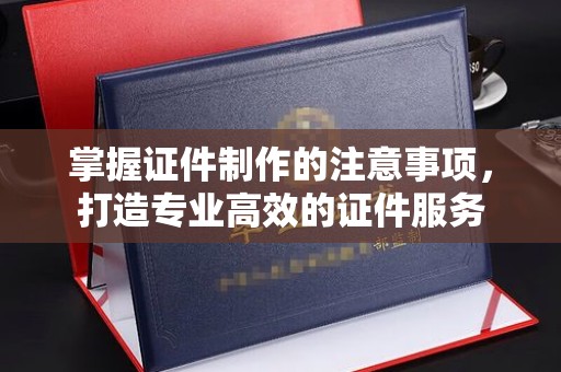 埇桥掌握证件制作的注意事项，打造专业高效的证件服务