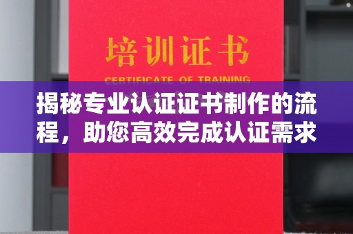 埇桥揭秘专业认证证书制作的流程，助您高效完成认证需求