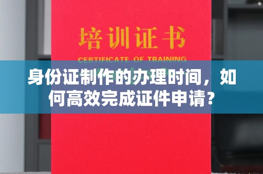 埇桥身份证制作的办理时间，如何高效完成证件申请？