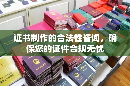 埇桥证书制作的合法性咨询，确保您的证件合规无忧