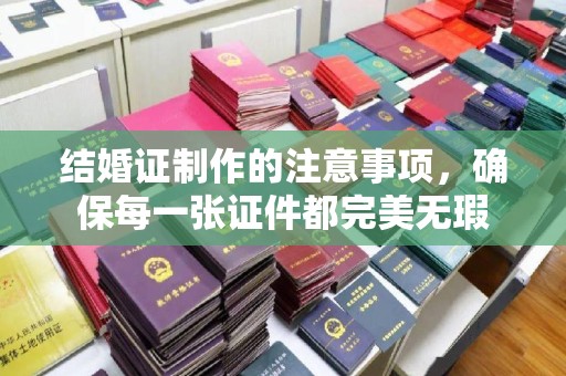 埇桥结婚证制作的注意事项，确保每一张证件都完美无瑕
