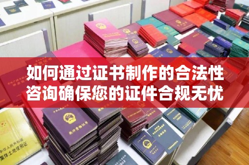 埇桥如何通过证书制作的合法性咨询确保您的证件合规无忧