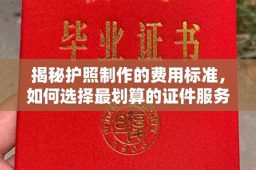 埇桥揭秘护照制作的费用标准，如何选择最划算的证件服务？