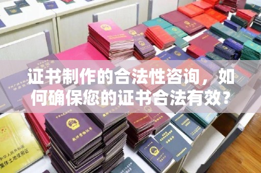 埇桥证书制作的合法性咨询，如何确保您的证书合法有效？