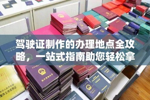 埇桥驾驶证制作的办理地点全攻略，一站式指南助您轻松拿证